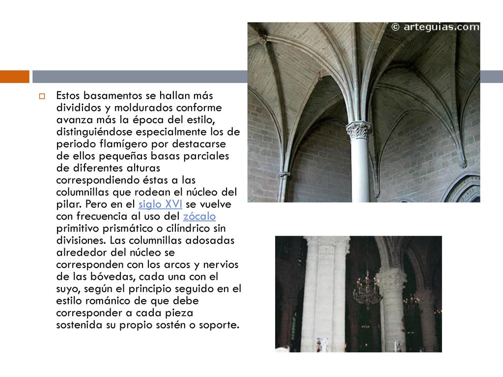 Estos basamentos se hallan más divididos y moldurados conforme avanza más la época del estilo, distinguiéndose especialmente los de periodo flamígero por destacarse de ellos pequeñas basas parciales de diferentes alturas correspondiendo éstas a las columnillas que rodean el núcleo del pilar.