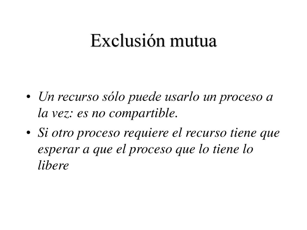 Exclusión mutua Un recurso sólo puede usarlo un proceso a la vez: es no compartible.
