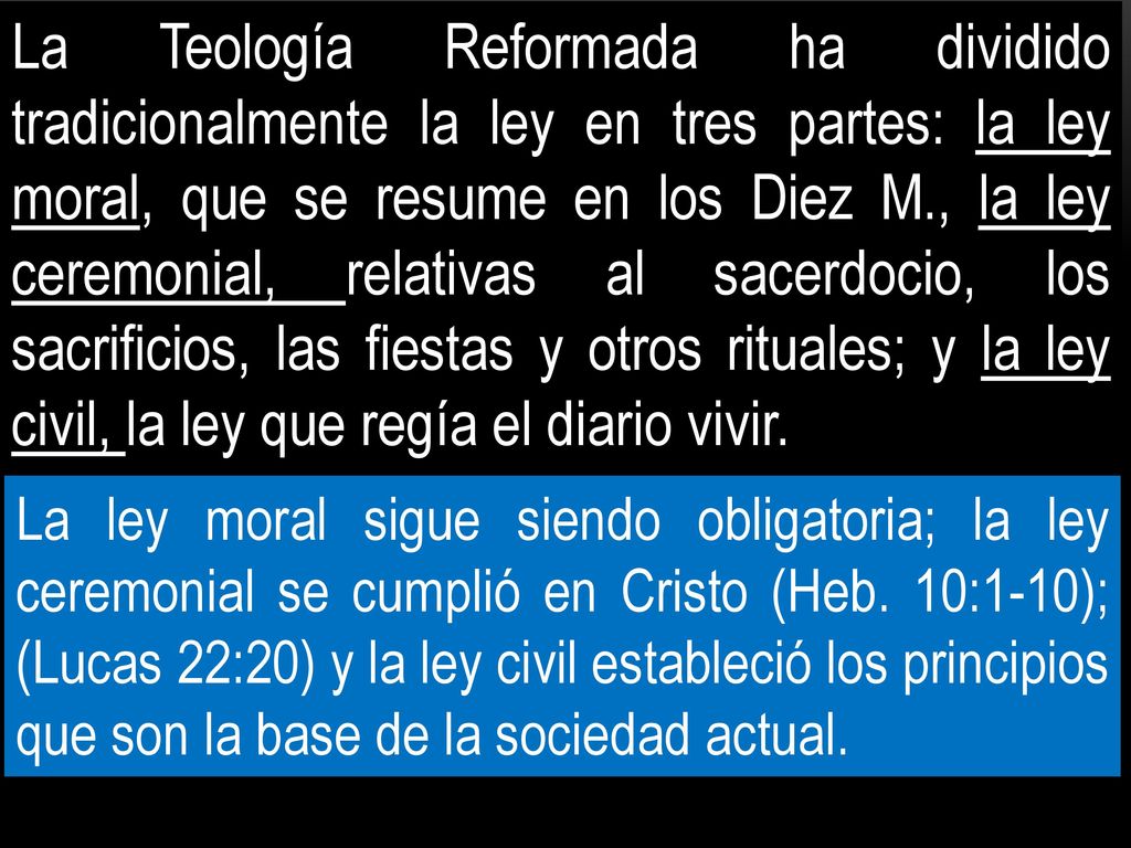 La Teología Reformada ha dividido tradicionalmente la ley en tres partes: la ley moral, que se resume en los Diez M., la ley ceremonial, relativas al sacerdocio, los sacrificios, las fiestas y otros rituales; y la ley civil, la ley que regía el diario vivir.