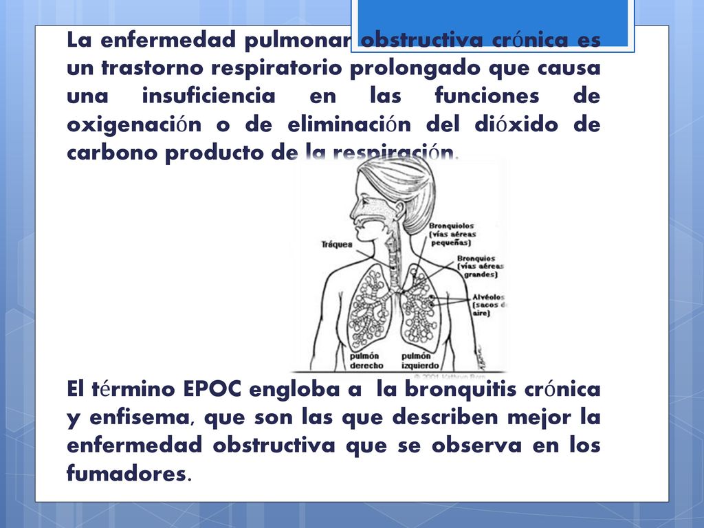 La enfermedad pulmonar obstructiva crónica es un trastorno respiratorio prolongado que causa una insuficiencia en las funciones de oxigenación o de eliminación del dióxido de carbono producto de la respiración.