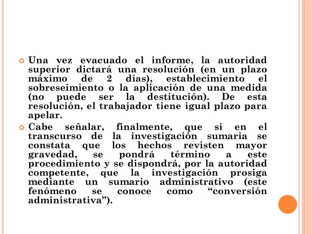 Una vez evacuado el informe, la autoridad superior dictará una resolución (en un plazo máximo de 2 días), establecimiento el sobreseimiento o la aplicación de una medida (no puede ser la destitución). De esta resolución, el trabajador tiene igual plazo para apelar.