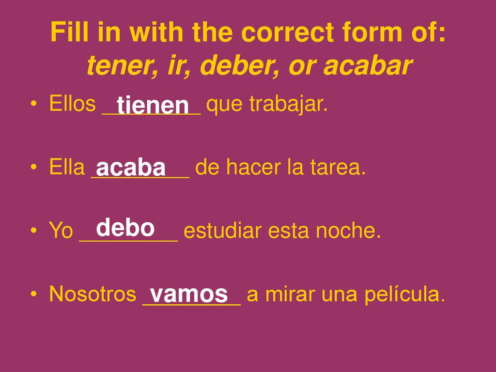 Fill in with the correct form of: tener, ir, deber, or acabar
