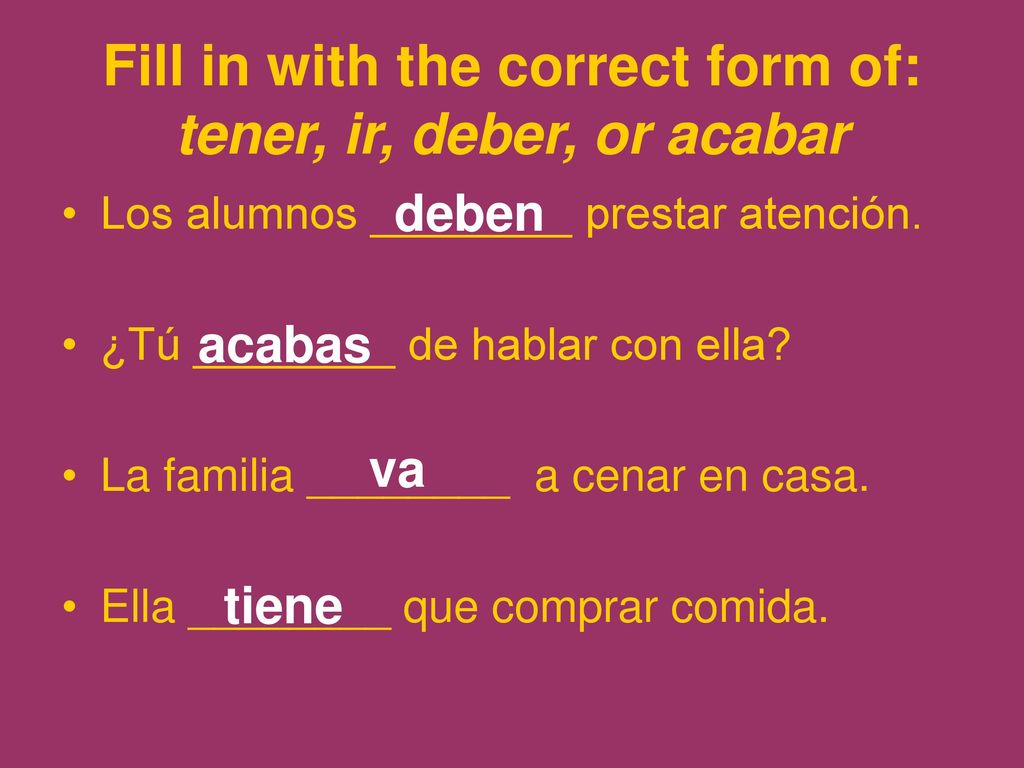 Fill in with the correct form of: tener, ir, deber, or acabar