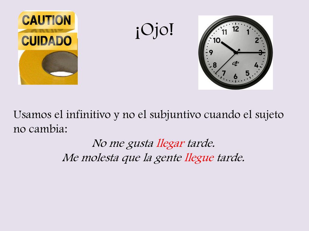 ¡Ojo! Usamos el infinitivo y no el subjuntivo cuando el sujeto no cambia: No me gusta llegar tarde.
