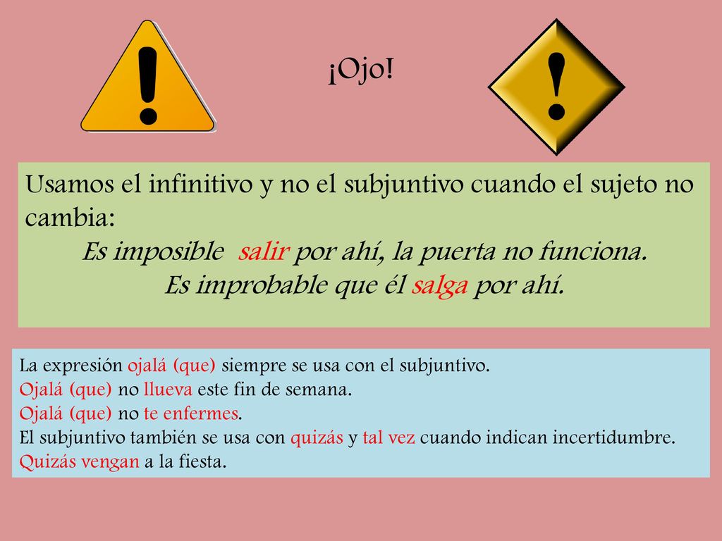 ¡Ojo! Usamos el infinitivo y no el subjuntivo cuando el sujeto no cambia: Es imposible salir por ahí, la puerta no funciona.