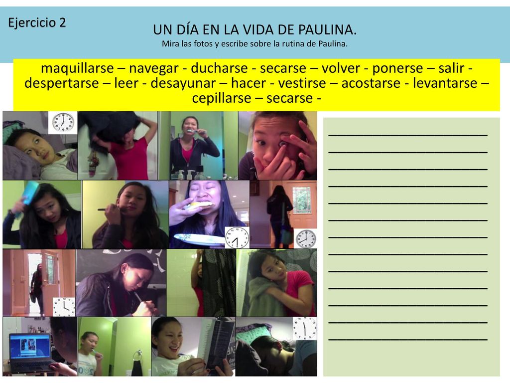 Ejercicio 2 UN DÍA EN LA VIDA DE PAULINA. Mira las fotos y escribe sobre la rutina de Paulina.