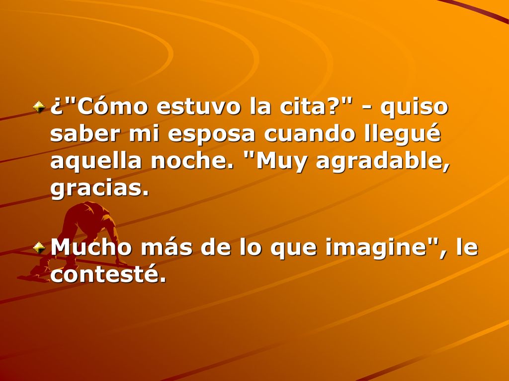 ¿ Cómo estuvo la cita - quiso saber mi esposa cuando llegué aquella noche. Muy agradable, gracias.