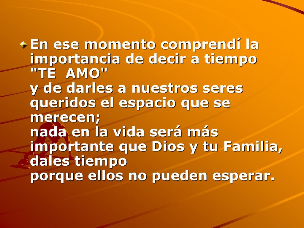 En ese momento comprendí la importancia de decir a tiempo TE AMO y de darles a nuestros seres queridos el espacio que se merecen; nada en la vida será más importante que Dios y tu Familia, dales tiempo porque ellos no pueden esperar.