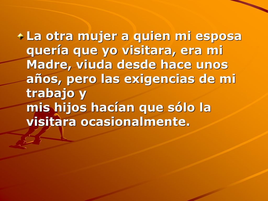 La otra mujer a quien mi esposa quería que yo visitara, era mi Madre, viuda desde hace unos años, pero las exigencias de mi trabajo y mis hijos hacían que sólo la visitara ocasionalmente.