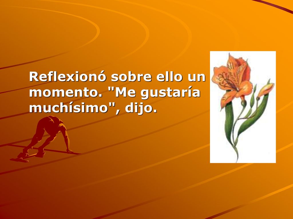 Reflexionó sobre ello un momento. Me gustaría muchísimo , dijo.