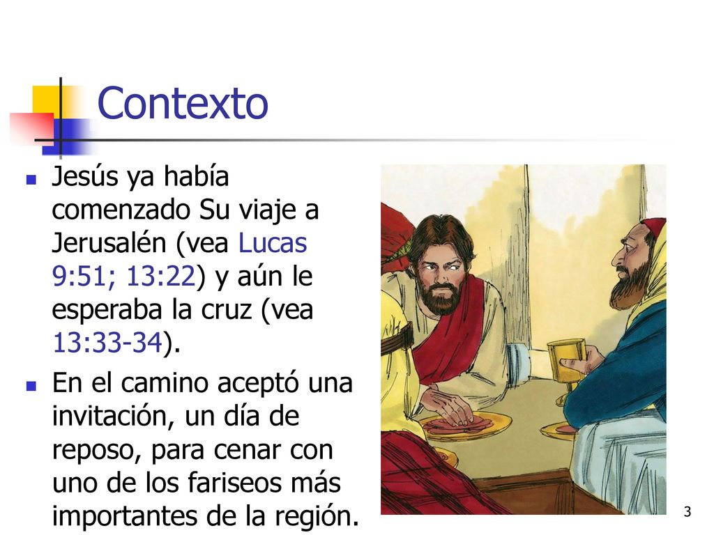 Contexto Jesús ya había comenzado Su viaje a Jerusalén (vea Lucas 9:51; 13:22) y aún le esperaba la cruz (vea 13:33-34).