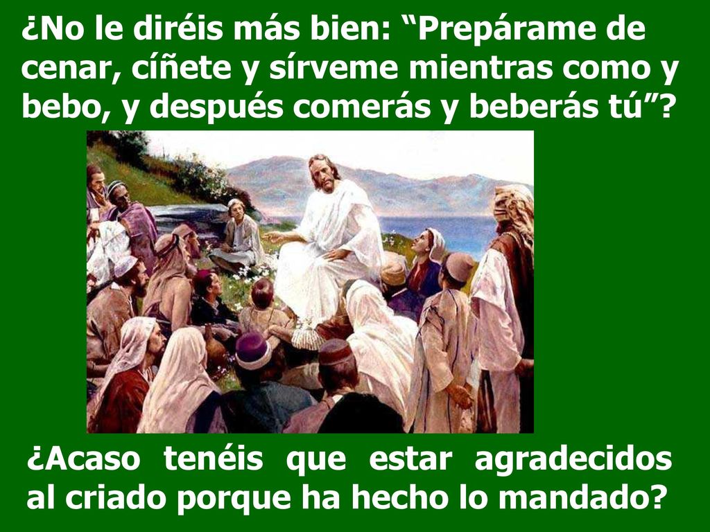 ¿No le diréis más bien: Prepárame de cenar, cíñete y sírveme mientras como y bebo, y después comerás y beberás tú