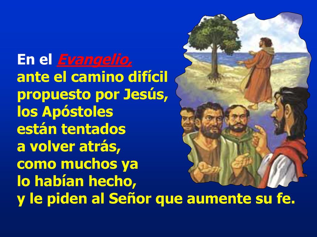 En el Evangelio, ante el camino difícil propuesto por Jesús, los Apóstoles están tentados a volver atrás, como muchos ya lo habían hecho, y le piden al Señor que aumente su fe.