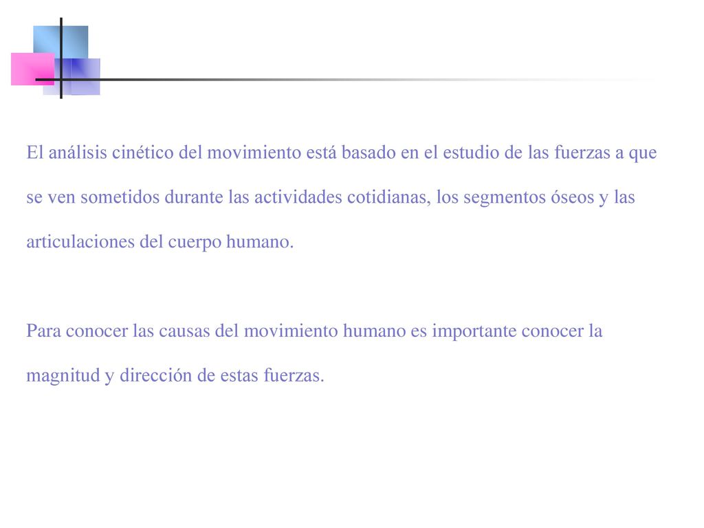 El análisis cinético del movimiento está basado en el estudio de las fuerzas a que se ven sometidos durante las actividades cotidianas, los segmentos óseos y las articulaciones del cuerpo humano.