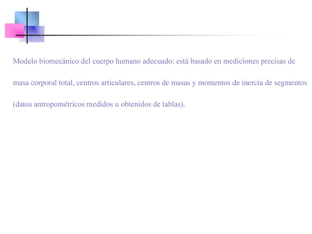 Modelo biomecánico del cuerpo humano adecuado: está basado en mediciones precisas de masa corporal total, centros articulares, centros de masas y momentos de inercia de segmentos (datos antropométricos medidos u obtenidos de tablas).