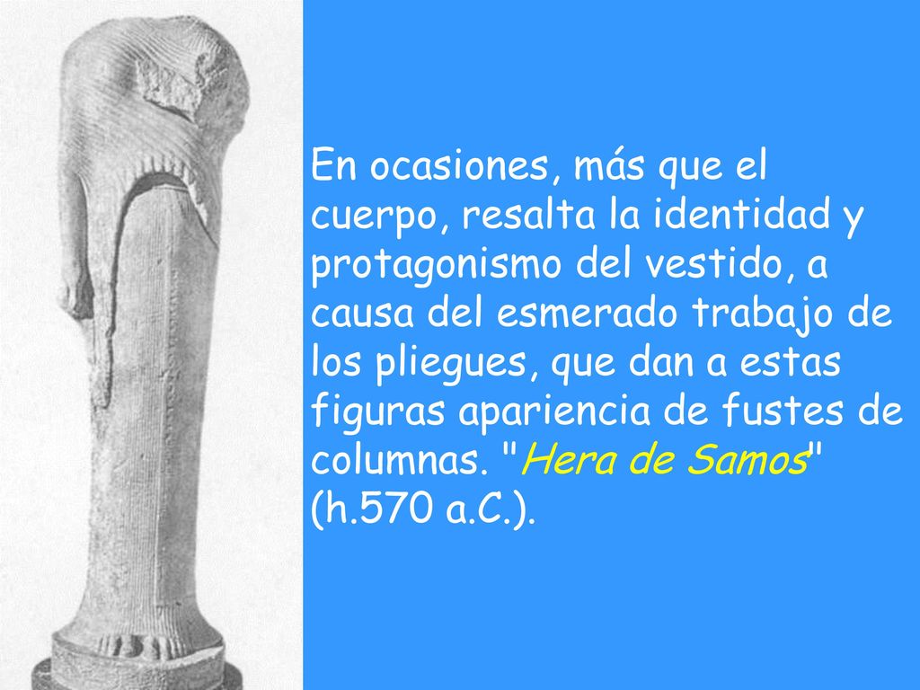 En ocasiones, más que el cuerpo, resalta la identidad y protagonismo del vestido, a causa del esmerado trabajo de los pliegues, que dan a estas figuras apariencia de fustes de columnas.