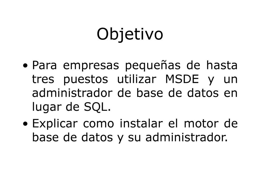 Objetivo Para empresas pequeñas de hasta tres puestos utilizar MSDE y un administrador de base de datos en lugar de SQL.