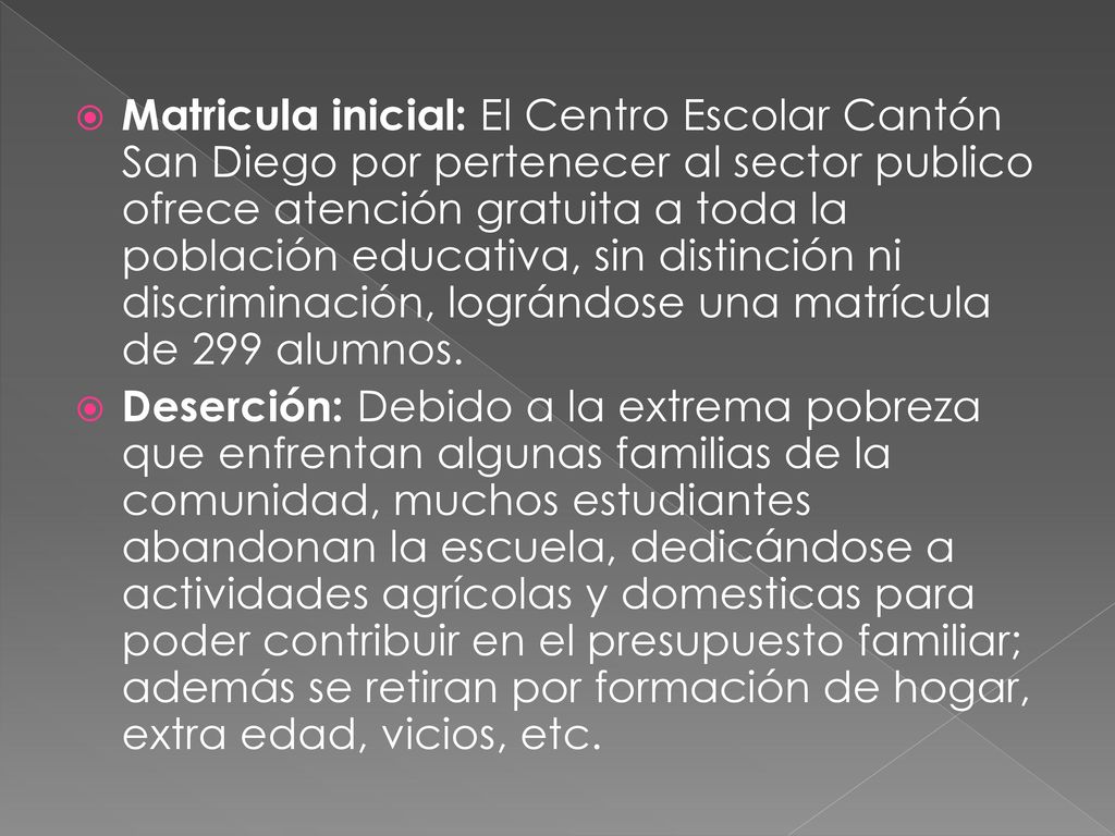 Matricula inicial: El Centro Escolar Cantón San Diego por pertenecer al sector publico ofrece atención gratuita a toda la población educativa, sin distinción ni discriminación, lográndose una matrícula de 299 alumnos.
