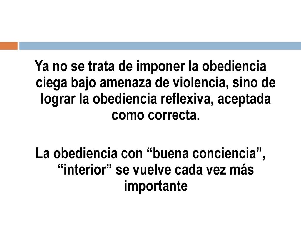 Ya no se trata de imponer la obediencia ciega bajo amenaza de violencia, sino de lograr la obediencia reflexiva, aceptada como correcta.