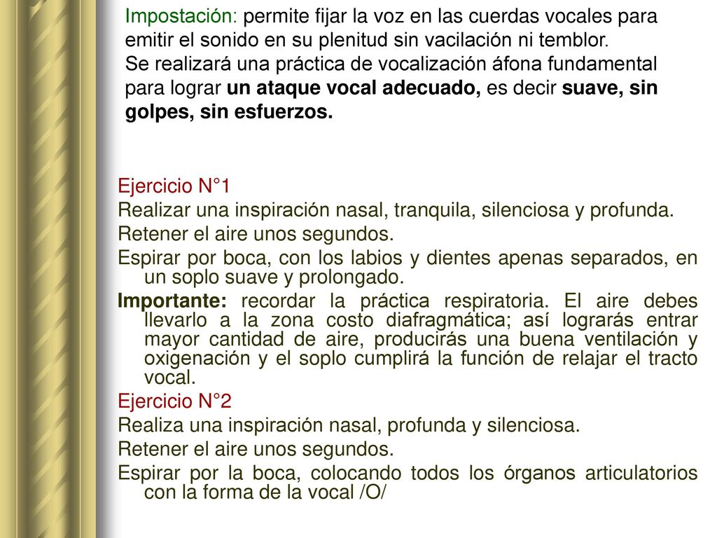 Impostación: permite fijar la voz en las cuerdas vocales para emitir el sonido en su plenitud sin vacilación ni temblor. Se realizará una práctica de vocalización áfona fundamental para lograr un ataque vocal adecuado, es decir suave, sin golpes, sin esfuerzos.