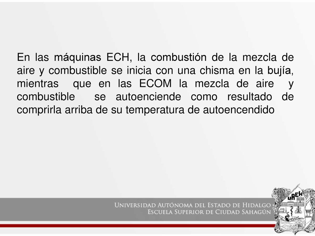 En las máquinas ECH, la combustión de la mezcla de aire y combustible se inicia con una chisma en la bujía, mientras que en las ECOM la mezcla de aire y combustible se autoenciende como resultado de comprirla arriba de su temperatura de autoencendido