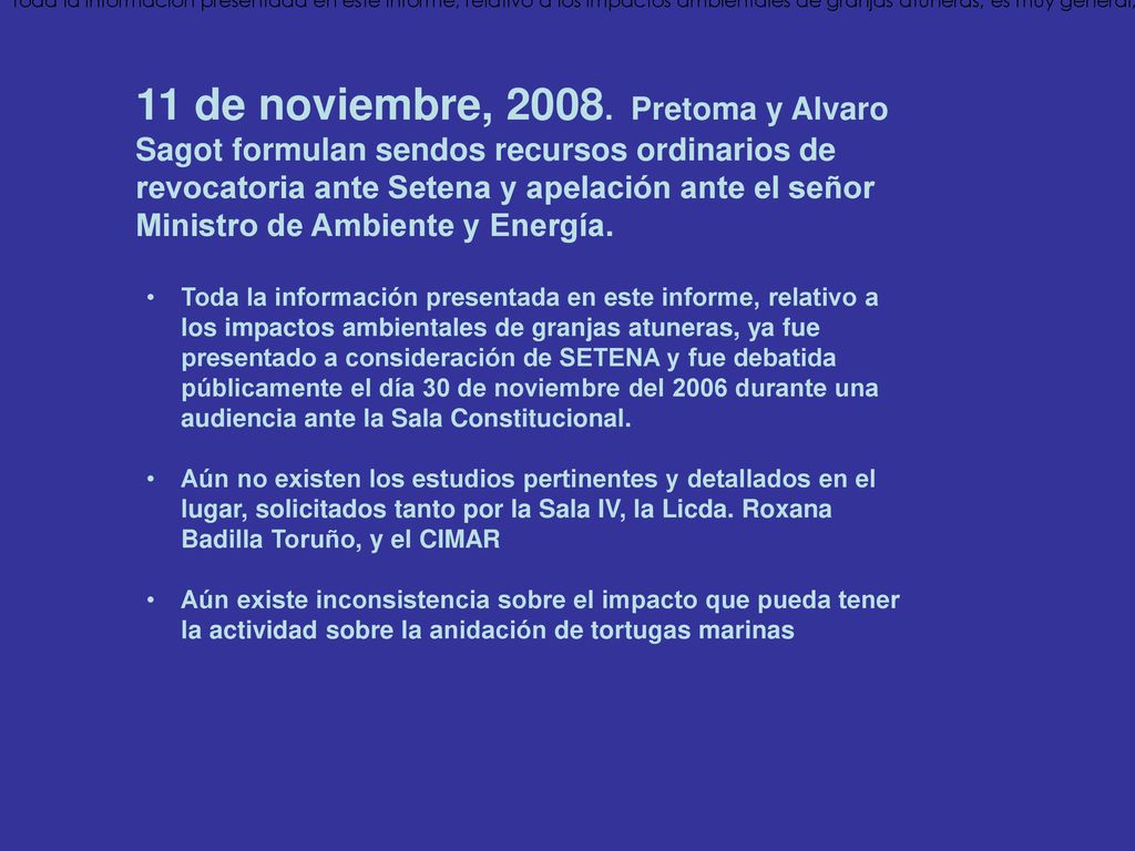 Toda la información presentada en este informe, relativo a los impactos ambientales de granjas atuneras, es muy general, y ya fue presentado a consideración de SETENA y fue debatida públicamente el día 30 de noviembre del 2006 durante una audiencia ante la Sala Constitucional.