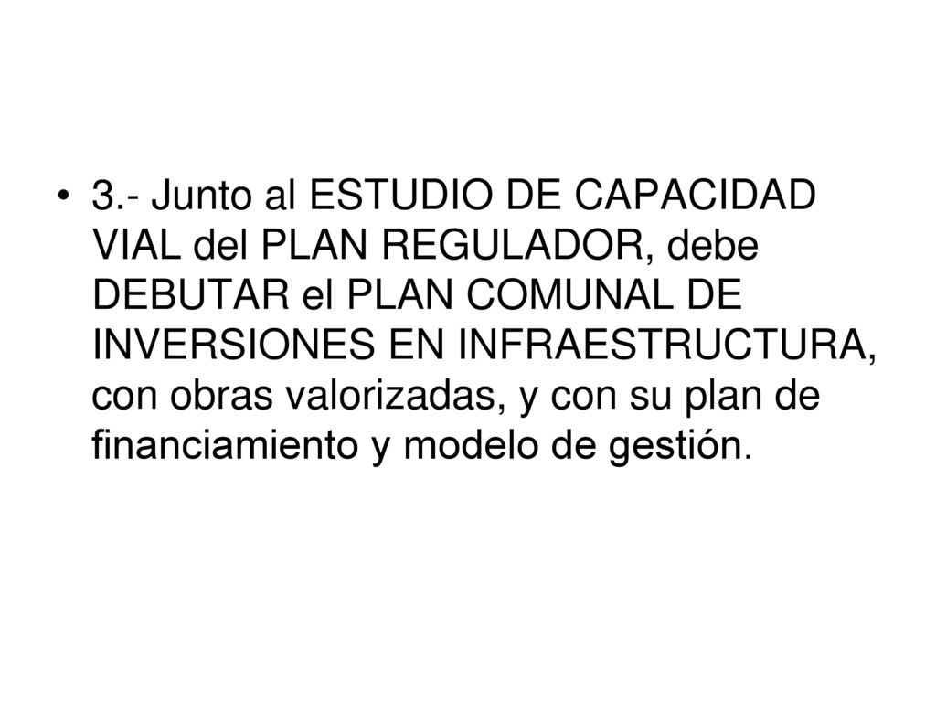 3.- Junto al ESTUDIO DE CAPACIDAD VIAL del PLAN REGULADOR, debe DEBUTAR el PLAN COMUNAL DE INVERSIONES EN INFRAESTRUCTURA, con obras valorizadas, y con su plan de financiamiento y modelo de gestión.