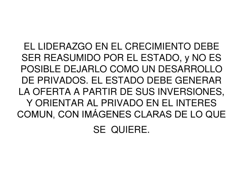 EL LIDERAZGO EN EL CRECIMIENTO DEBE SER REASUMIDO POR EL ESTADO, y NO ES POSIBLE DEJARLO COMO UN DESARROLLO DE PRIVADOS.