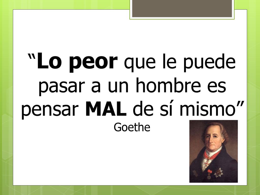 Lo peor que le puede pasar a un hombre es pensar MAL de sí mismo Goethe