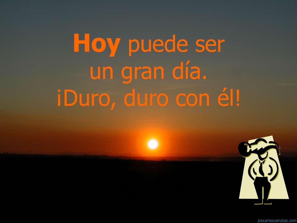 Hoy puede ser un gran día. ¡Duro, duro con él!
