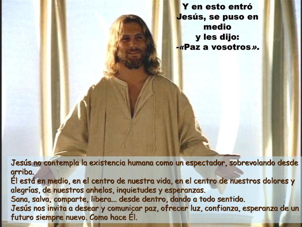 Y en esto entró Jesús, se puso en medio y les dijo: -«Paz a vosotros».
