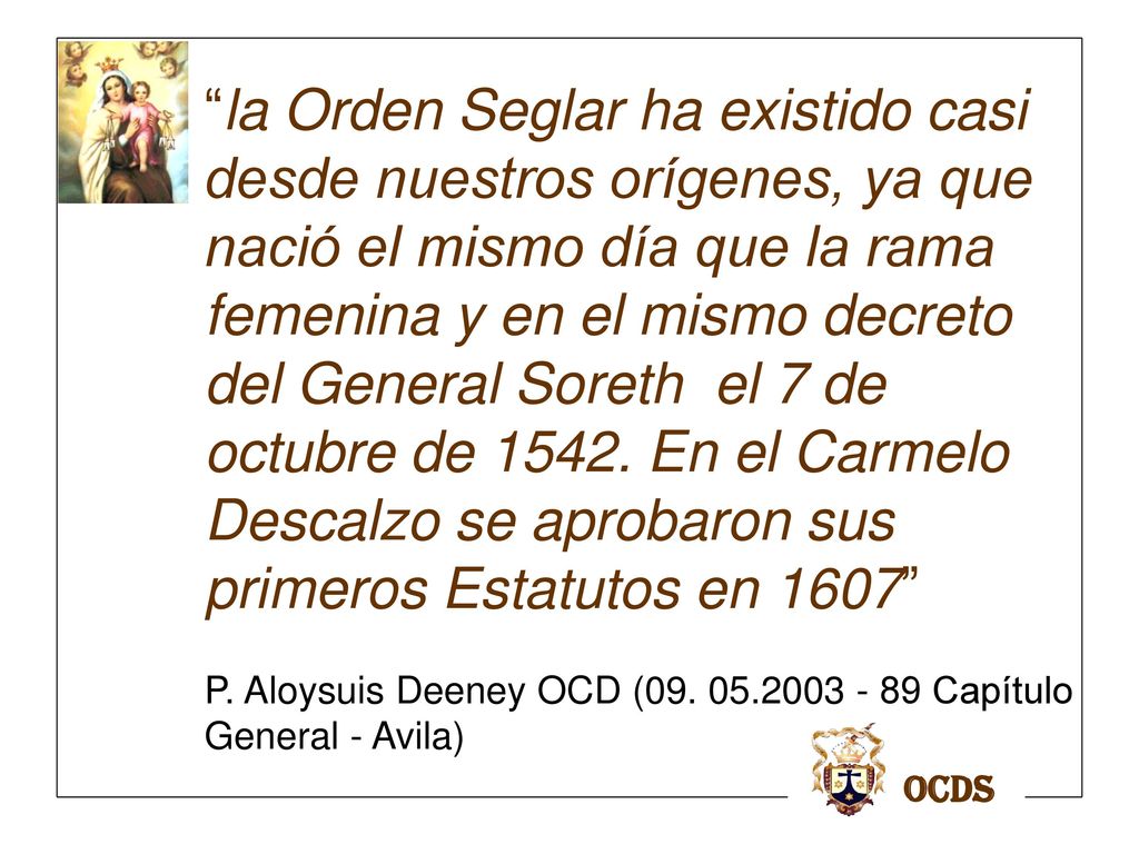 la Orden Seglar ha existido casi desde nuestros orígenes, ya que nació el mismo día que la rama femenina y en el mismo decreto del General Soreth el 7 de octubre de En el Carmelo Descalzo se aprobaron sus primeros Estatutos en 1607