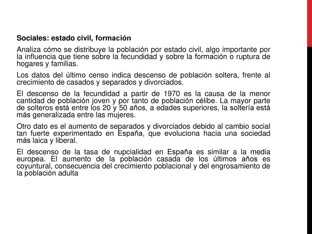 Sociales: estado civil, formación Analiza cómo se distribuye la población por estado civil, algo importante por la influencia que tiene sobre la fecundidad y sobre la formación o ruptura de hogares y familias.