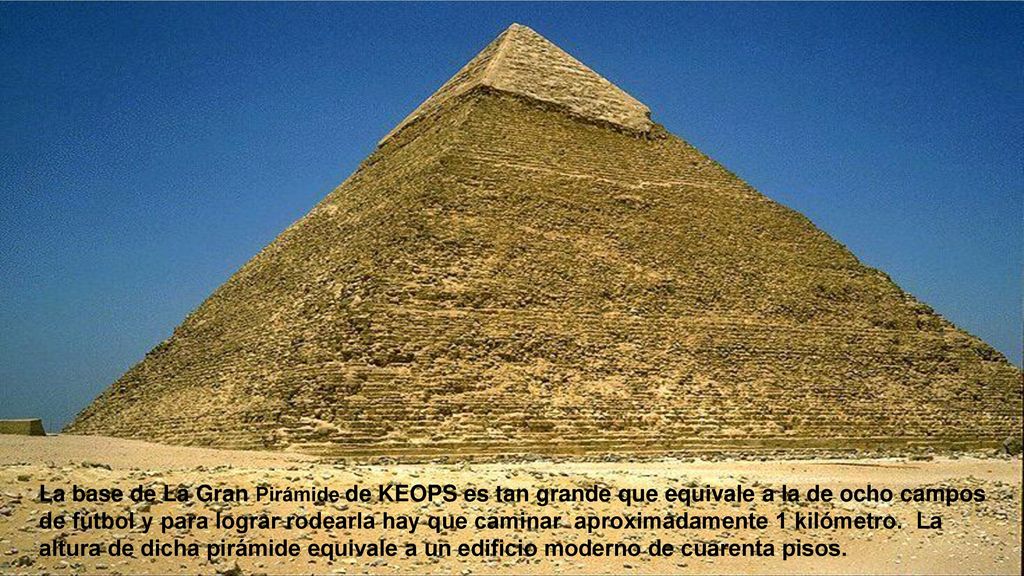 La base de La Gran Pirámide de KEOPS es tan grande que equivale a la de ocho campos de fútbol y para lograr rodearla hay que caminar aproximadamente 1 kilómetro.