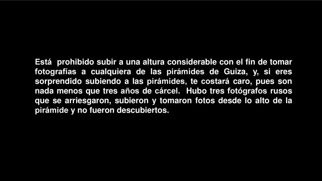Está prohibido subir a una altura considerable con el fin de tomar fotografías a cualquiera de las pirámides de Guiza, y, si eres sorprendido subiendo a las pirámides, te costará caro, pues son nada menos que tres años de cárcel.