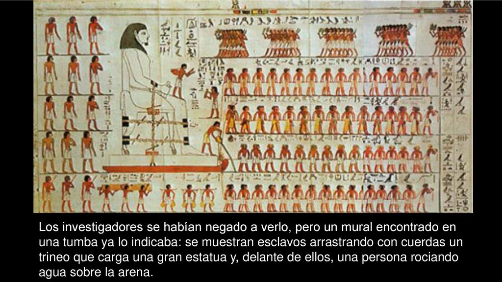 Los investigadores se habían negado a verlo, pero un mural encontrado en una tumba ya lo indicaba: se muestran esclavos arrastrando con cuerdas un trineo que carga una gran estatua y, delante de ellos, una persona rociando agua sobre la arena.