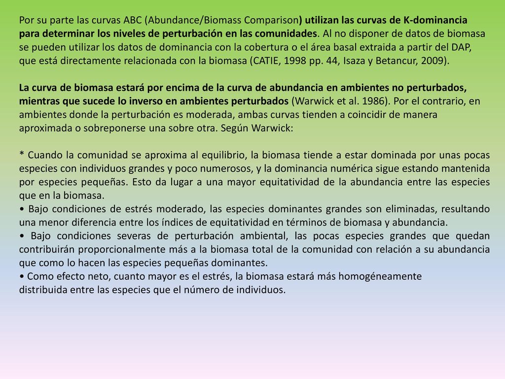 Por su parte las curvas ABC (Abundance/Biomass Comparison) utilizan las curvas de K-dominancia para determinar los niveles de perturbación en las comunidades. Al no disponer de datos de biomasa se pueden utilizar los datos de dominancia con la cobertura o el área basal extraida a partir del DAP, que está directamente relacionada con la biomasa (CATIE, 1998 pp. 44, Isaza y Betancur, 2009).