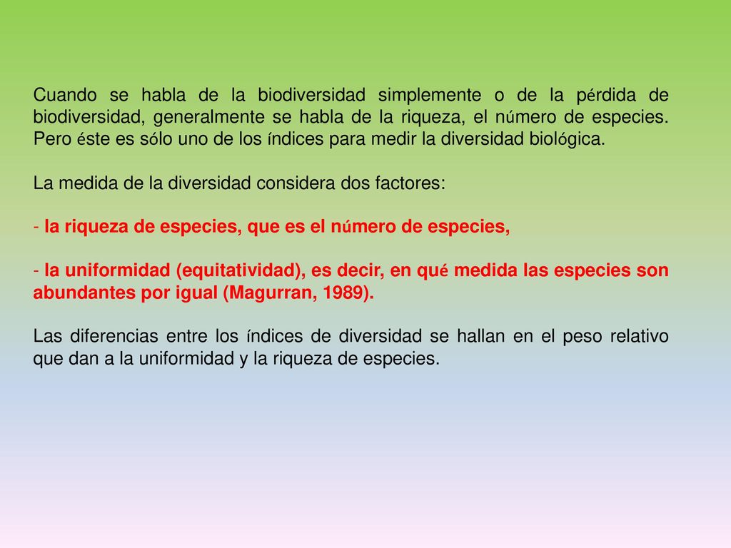Cuando se habla de la biodiversidad simplemente o de la pérdida de biodiversidad, generalmente se habla de la riqueza, el número de especies. Pero éste es sólo uno de los índices para medir la diversidad biológica.