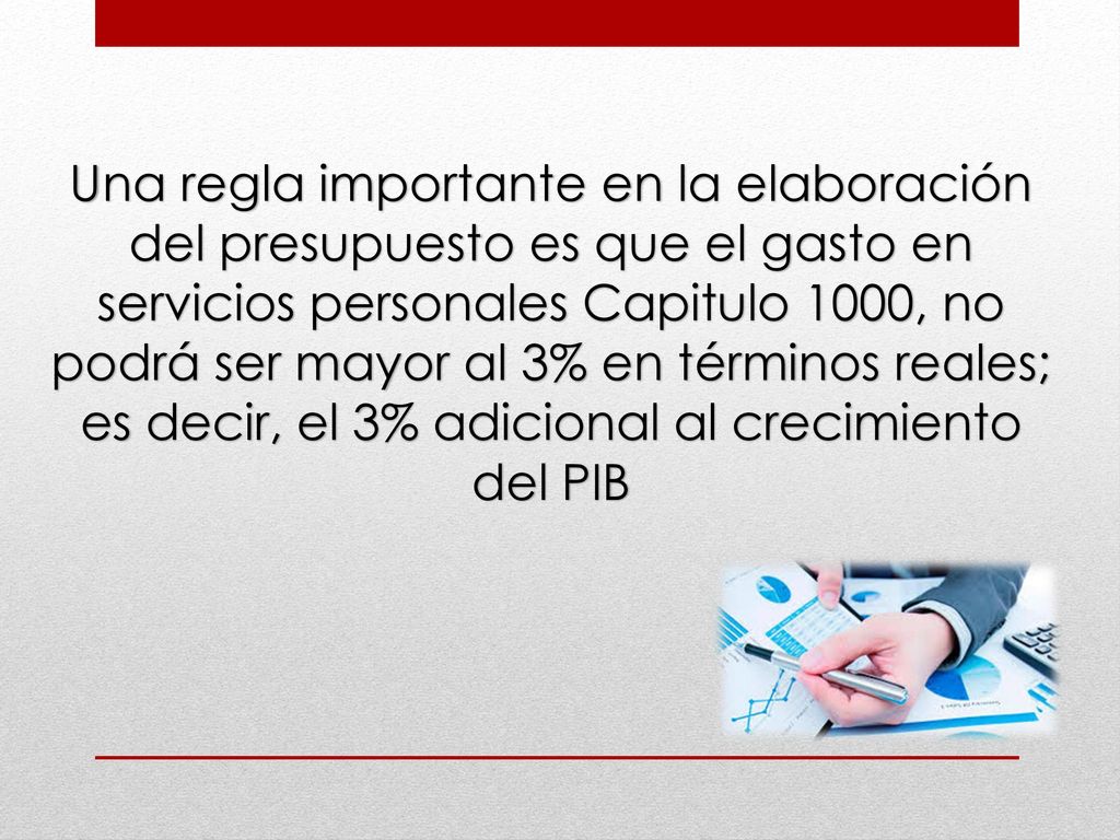 Una regla importante en la elaboración del presupuesto es que el gasto en servicios personales Capitulo 1000, no podrá ser mayor al 3% en términos reales; es decir, el 3% adicional al crecimiento del PIB