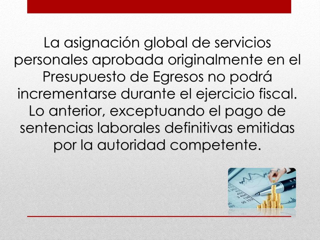 La asignación global de servicios personales aprobada originalmente en el Presupuesto de Egresos no podrá incrementarse durante el ejercicio fiscal.