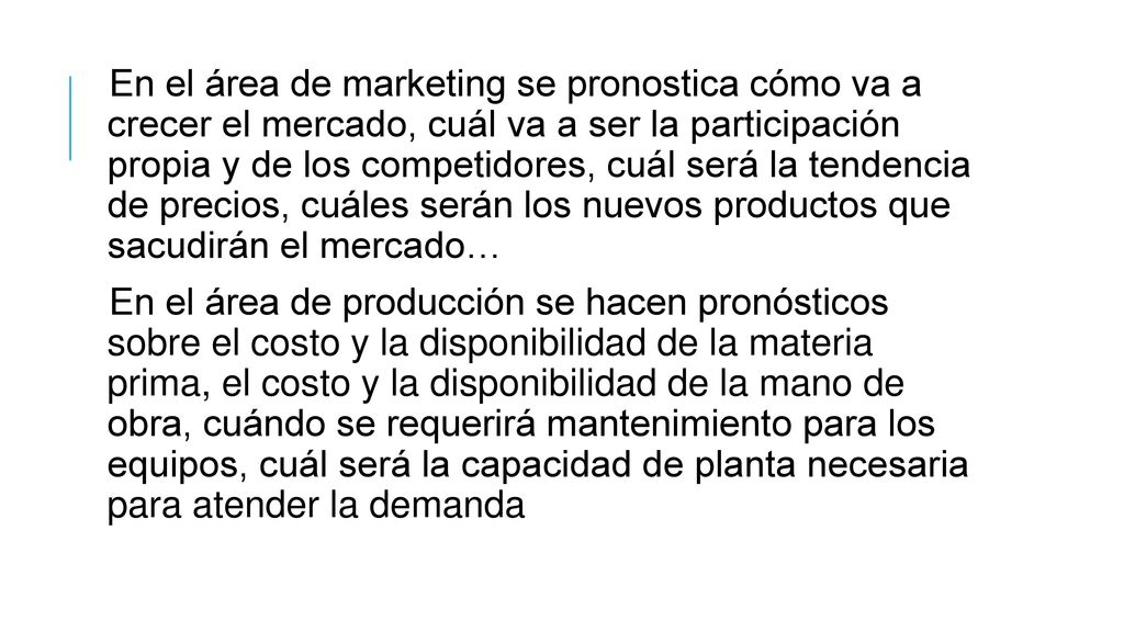 En el área de marketing se pronostica cómo va a crecer el mercado, cuál va a ser la participación propia y de los competidores, cuál será la tendencia de precios, cuáles serán los nuevos productos que sacudirán el mercado…