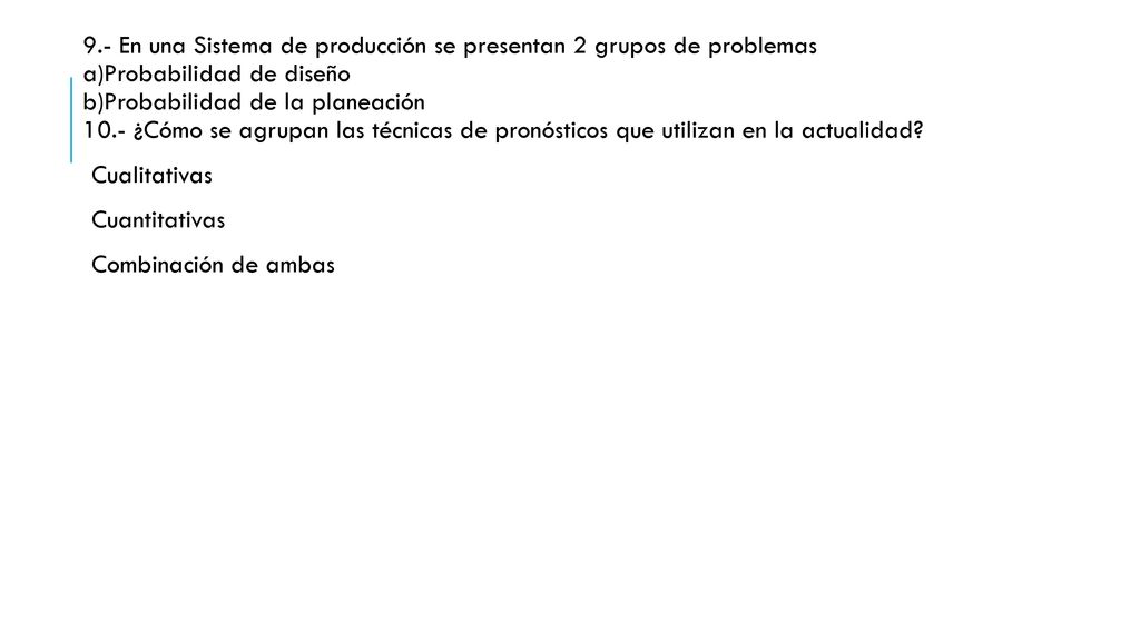 9.- En una Sistema de producción se presentan 2 grupos de problemas a)Probabilidad de diseño b)Probabilidad de la planeación 10.- ¿Cómo se agrupan las técnicas de pronósticos que utilizan en la actualidad