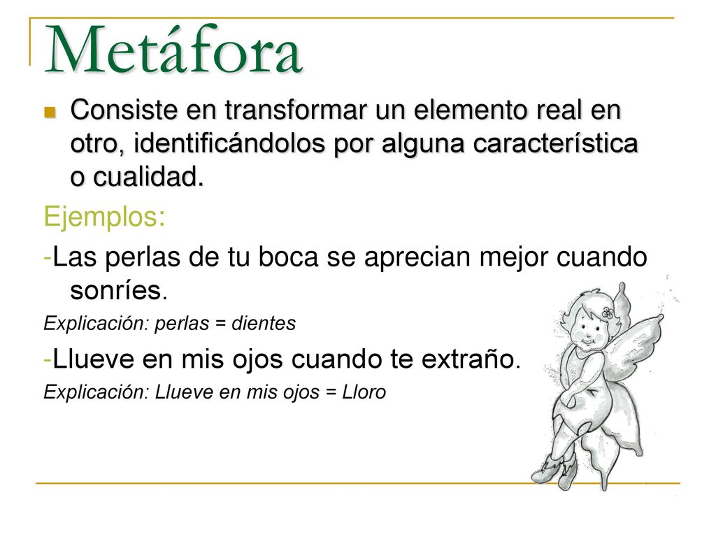 Metáfora Consiste en transformar un elemento real en otro, identificándolos por alguna característica o cualidad.