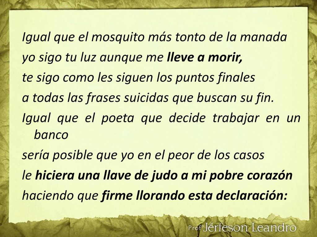 Igual que el mosquito más tonto de la manada yo sigo tu luz aunque me lleve a morir, te sigo como les siguen los puntos finales a todas las frases suicidas que buscan su fin.
