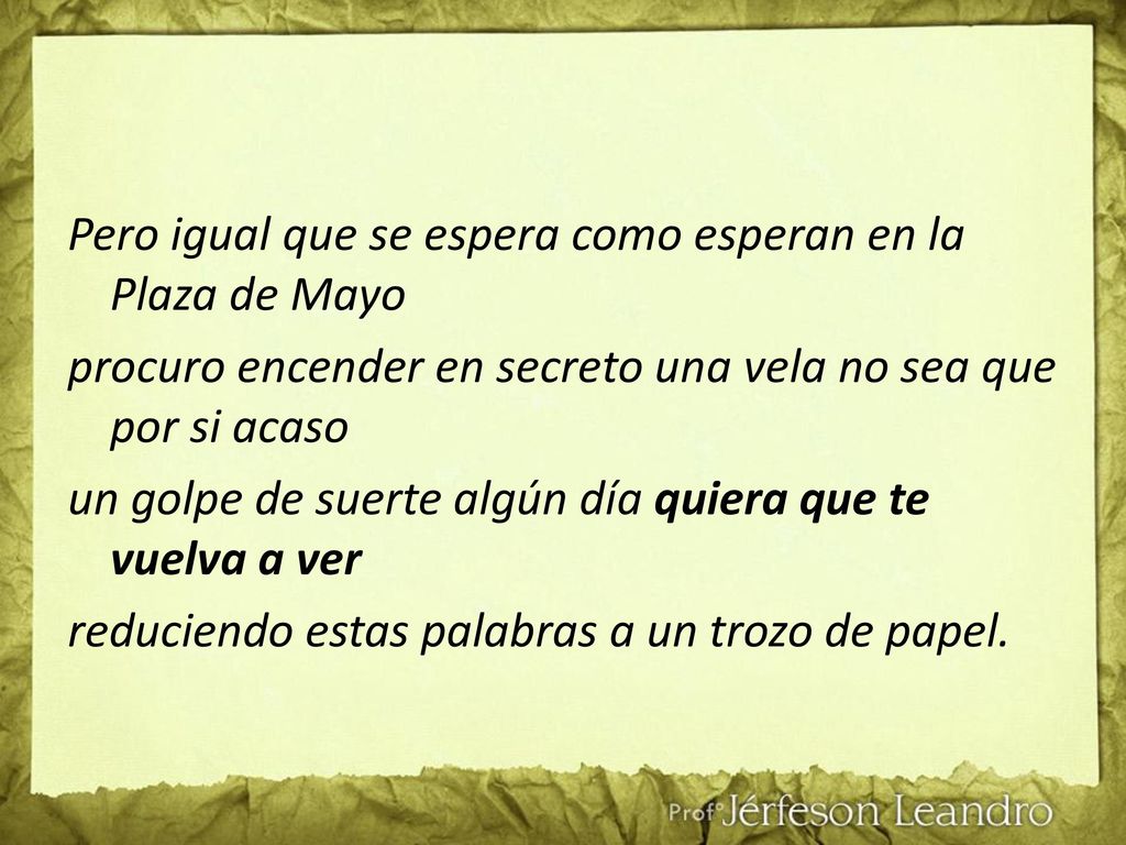 Pero igual que se espera como esperan en la Plaza de Mayo procuro encender en secreto una vela no sea que por si acaso un golpe de suerte algún día quiera que te vuelva a ver reduciendo estas palabras a un trozo de papel.