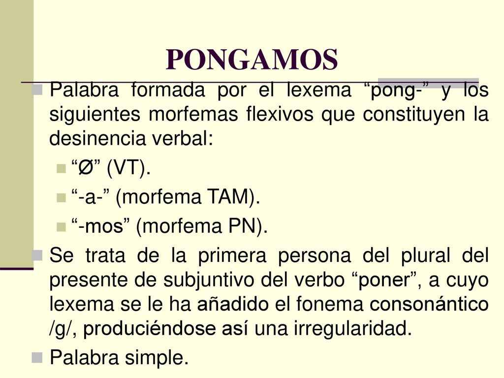 PONGAMOS Palabra formada por el lexema pong- y los siguientes morfemas flexivos que constituyen la desinencia verbal: