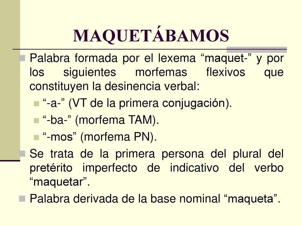 MAQUETÁBAMOS Palabra formada por el lexema maquet- y por los siguientes morfemas flexivos que constituyen la desinencia verbal: