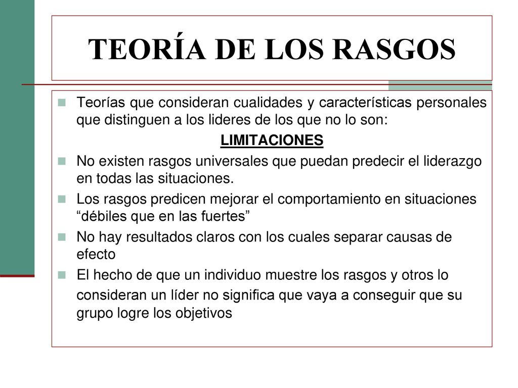 TEORÍA DE LOS RASGOS Teorías que consideran cualidades y características personales que distinguen a los lideres de los que no lo son: