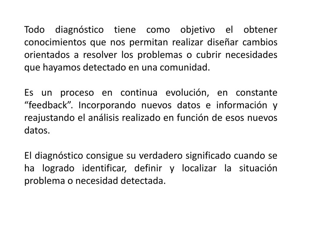 Todo diagnóstico tiene como objetivo el obtener conocimientos que nos permitan realizar diseñar cambios orientados a resolver los problemas o cubrir necesidades que hayamos detectado en una comunidad.