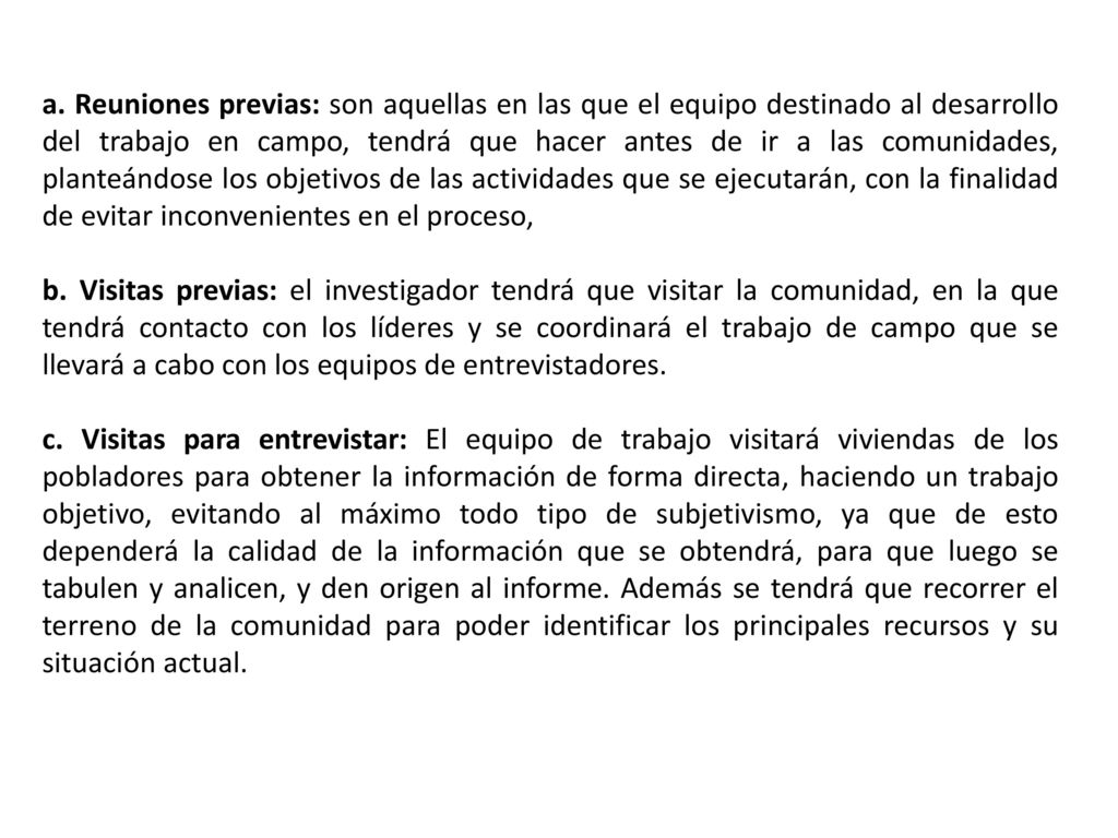 a. Reuniones previas: son aquellas en las que el equipo destinado al desarrollo del trabajo en campo, tendrá que hacer antes de ir a las comunidades, planteándose los objetivos de las actividades que se ejecutarán, con la finalidad de evitar inconvenientes en el proceso,